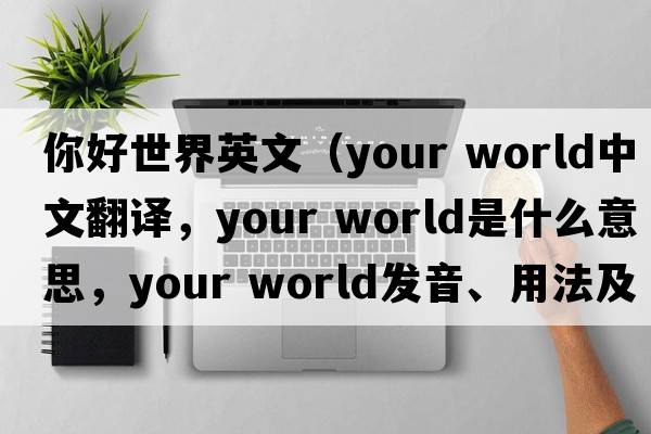 你好世界英文（your world中文翻譯，your world是什么意思，your world發(fā)音、用法及例句）