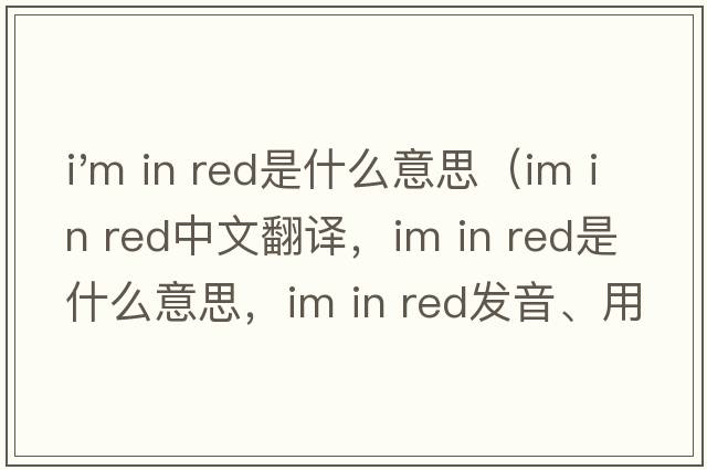 i'm in red是什么意思（Im in red中文翻譯，Im in red是什么意思，Im in red發(fā)音、用法及例句）