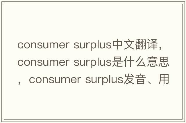 consumer surplus中文翻譯，consumer surplus是什么意思，consumer surplus發(fā)音、用法及例句