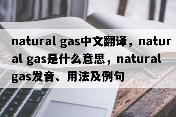 natural gas中文翻譯，natural gas是什么意思，natural gas發(fā)音、用法及例句