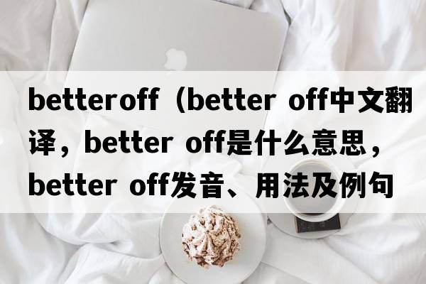 betteroff（better off中文翻譯，better off是什么意思，better off發(fā)音、用法及例句）