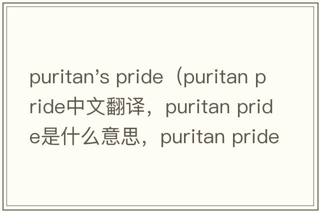 puritan's pride（puritan pride中文翻譯，puritan pride是什么意思，puritan pride發(fā)音、用法及例句）