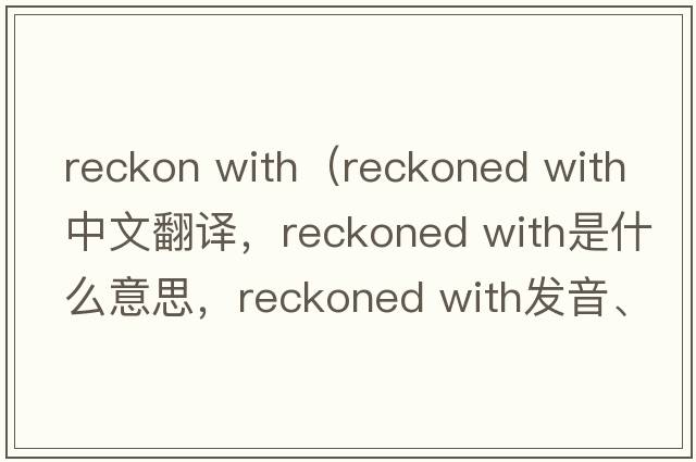 reckon with（reckoned with中文翻譯，reckoned with是什么意思，reckoned with發(fā)音、用法及例句）