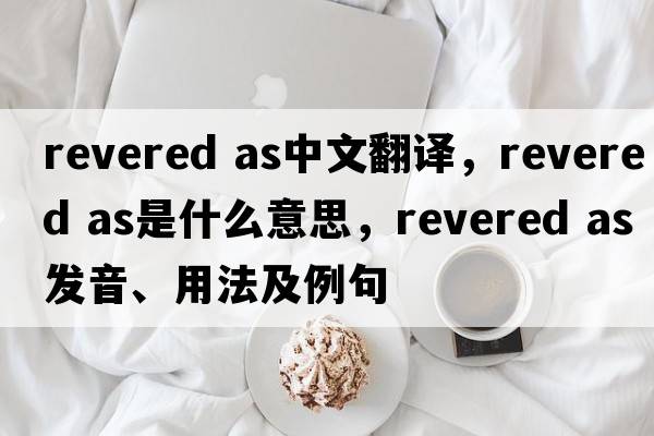 revered as中文翻譯，revered as是什么意思，revered as發(fā)音、用法及例句