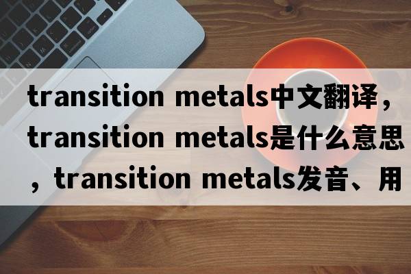 transition metals中文翻譯，transition metals是什么意思，transition metals發(fā)音、用法及例句