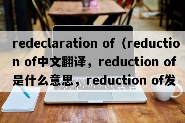 redeclaration of（reduction of中文翻譯，reduction of是什么意思，reduction of發(fā)音、用法及例句）