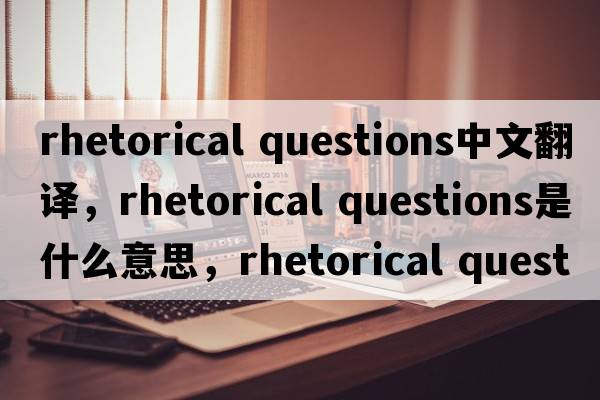 rhetorical questions中文翻譯，rhetorical questions是什么意思，rhetorical questions發(fā)音、用法及例句