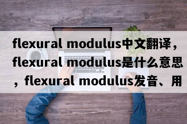 flexural modulus中文翻譯，flexural modulus是什么意思，flexural modulus發(fā)音、用法及例句