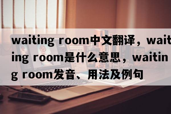 waiting room中文翻譯，waiting room是什么意思，waiting room發(fā)音、用法及例句