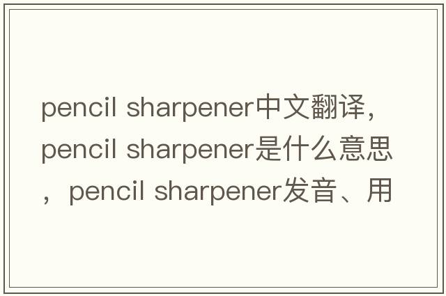 pencil sharpener中文翻譯，pencil sharpener是什么意思，pencil sharpener發(fā)音、用法及例句