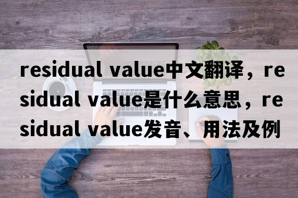 residual value中文翻譯，residual value是什么意思，residual value發(fā)音、用法及例句