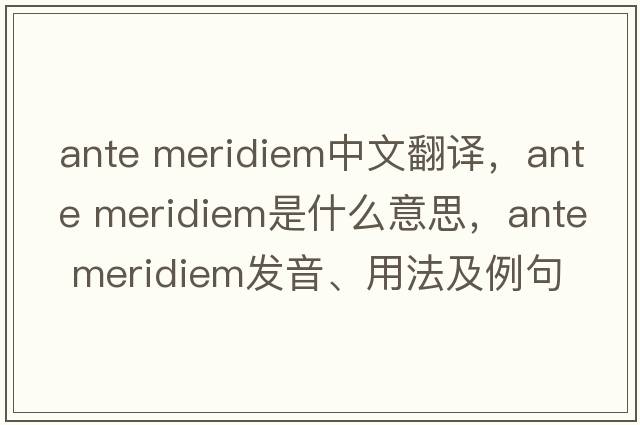 ante meridiem中文翻譯，ante meridiem是什么意思，ante meridiem發(fā)音、用法及例句