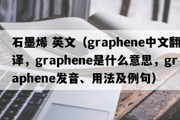 石墨烯 英文（graphene中文翻譯，graphene是什么意思，graphene發(fā)音、用法及例句）