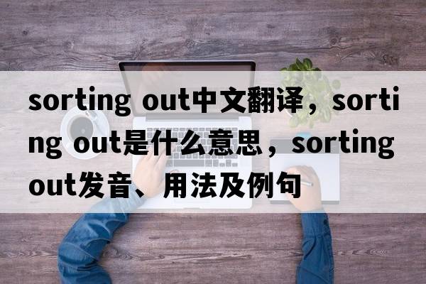 sorting out中文翻譯，sorting out是什么意思，sorting out發(fā)音、用法及例句