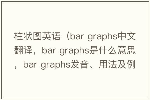 柱狀圖英語(yǔ)（bar graphs中文翻譯，bar graphs是什么意思，bar graphs發(fā)音、用法及例句）