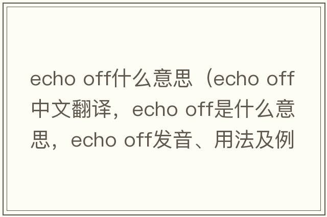 echo off什么意思（echo off中文翻譯，echo off是什么意思，echo off發(fā)音、用法及例句）