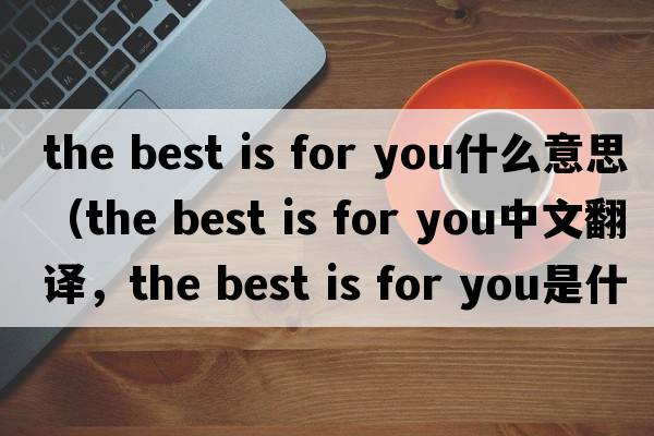 the best is for you什么意思（the best is for you中文翻譯，the best is for you是什么意思，the best is for you發(fā)音、用法及例句