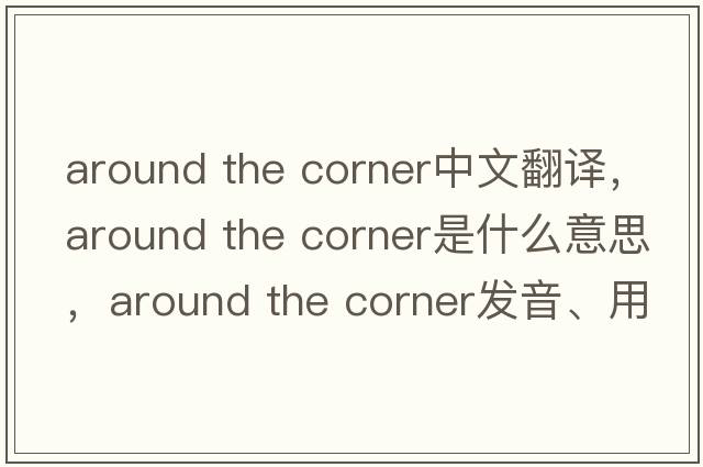 around the corner中文翻譯，around the corner是什么意思，around the corner發(fā)音、用法及例句