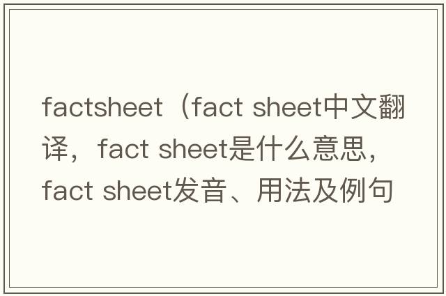 factsheet（fact sheet中文翻譯，fact sheet是什么意思，fact sheet發(fā)音、用法及例句）