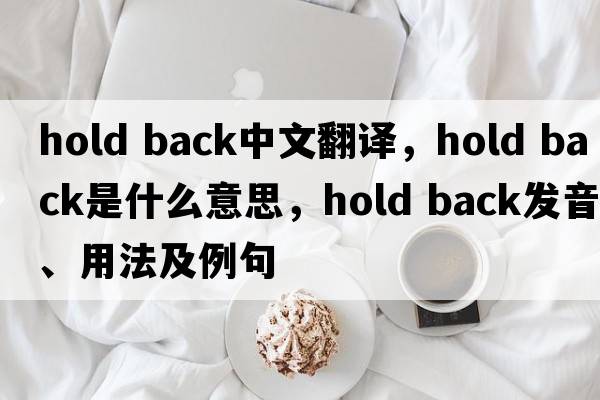 hold back中文翻譯，hold back是什么意思，hold back發(fā)音、用法及例句