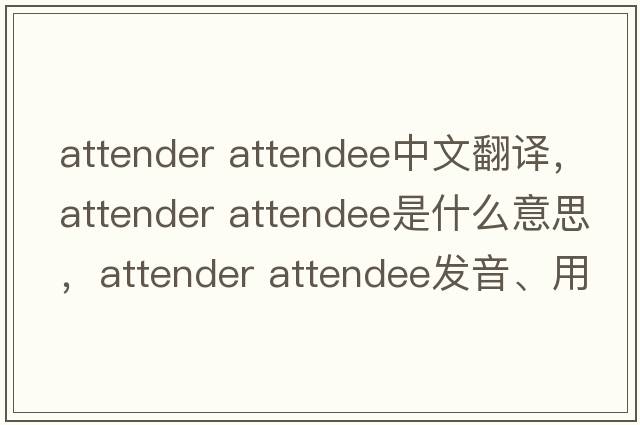 attender attendee中文翻譯，attender attendee是什么意思，attender attendee發(fā)音、用法及例句