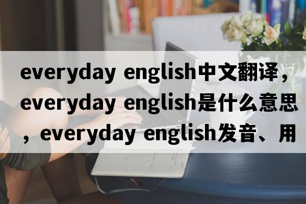 everyday english中文翻譯，everyday english是什么意思，everyday english發(fā)音、用法及例句