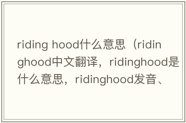 riding hood什么意思（ridinghood中文翻譯，ridinghood是什么意思，ridinghood發(fā)音、用法及例句）