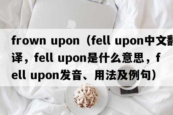 frown upon（fell upon中文翻譯，fell upon是什么意思，fell upon發(fā)音、用法及例句）