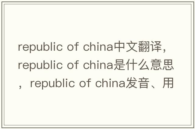 republic of china中文翻譯，republic of china是什么意思，republic of china發(fā)音、用法及例句