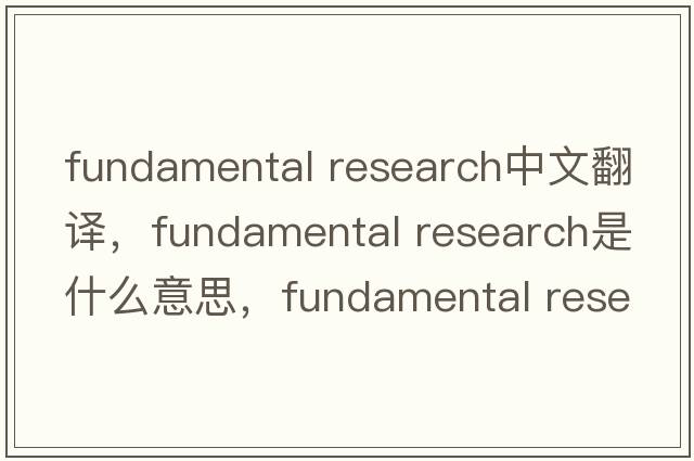 fundamental research中文翻譯，fundamental research是什么意思，fundamental research發(fā)音、用法及例句