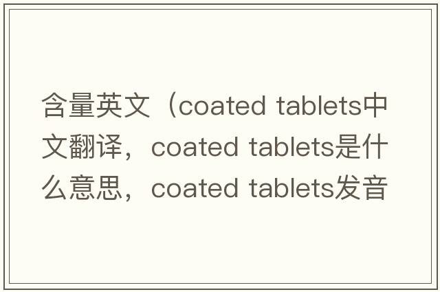 含量英文（coated tablets中文翻譯，coated tablets是什么意思，coated tablets發(fā)音、用法及例句）