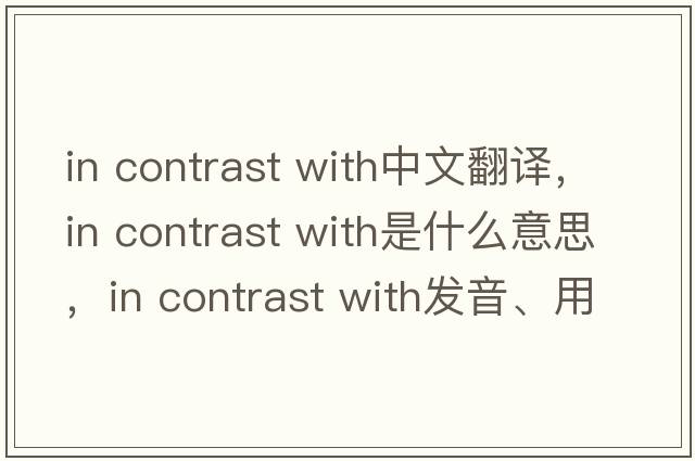 in contrast with中文翻譯，in contrast with是什么意思，in contrast with發(fā)音、用法及例句