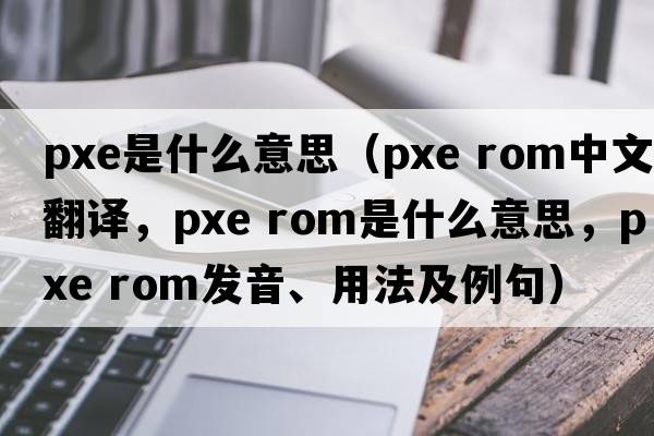 pxe是什么意思（pxe rom中文翻譯，pxe rom是什么意思，pxe rom發(fā)音、用法及例句）