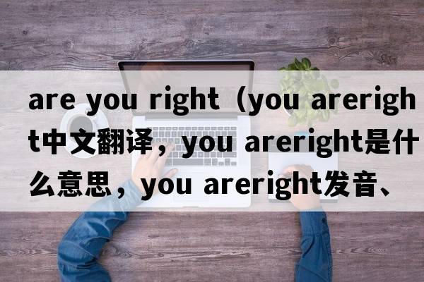 are you right（you areright中文翻譯，you areright是什么意思，you areright發(fā)音、用法及例句）
