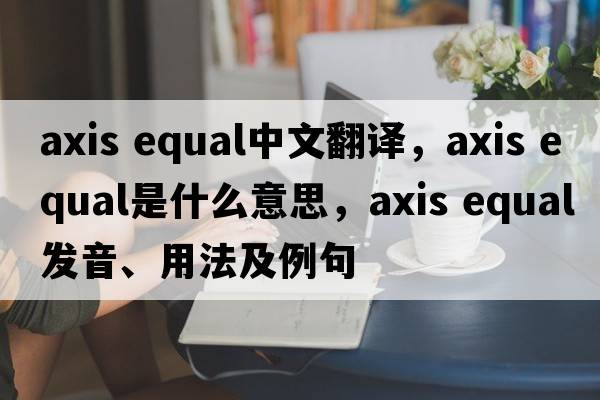axis equal中文翻譯，axis equal是什么意思，axis equal發(fā)音、用法及例句