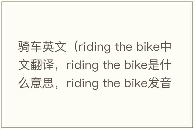 騎車(chē)英文（riding the bike中文翻譯，riding the bike是什么意思，riding the bike發(fā)音、用法及例句）