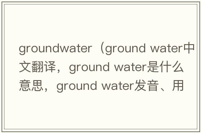 groundwater（ground water中文翻譯，ground water是什么意思，ground water發(fā)音、用法及例句）