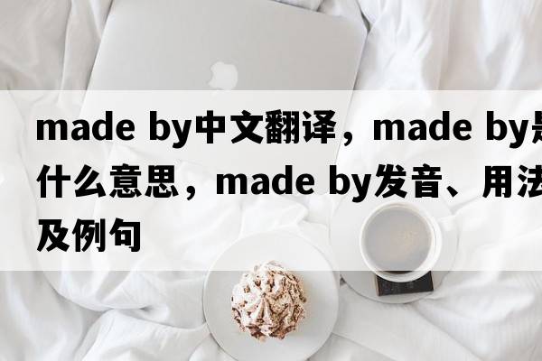 made by中文翻譯，made by是什么意思，made by發(fā)音、用法及例句