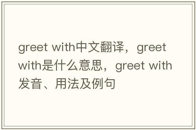 greet with中文翻譯，greet with是什么意思，greet with發(fā)音、用法及例句