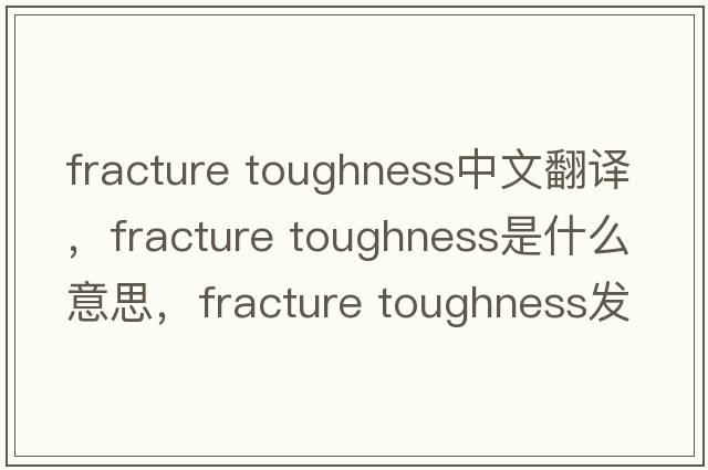 fracture toughness中文翻譯，fracture toughness是什么意思，fracture toughness發(fā)音、用法及例句