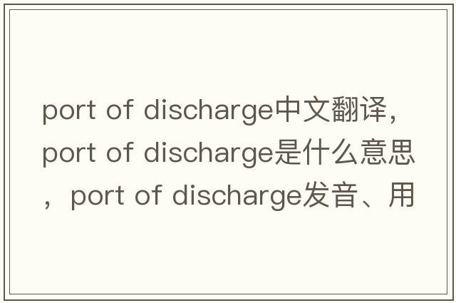 port of discharge中文翻譯，port of discharge是什么意思，port of discharge發(fā)音、用法及例句