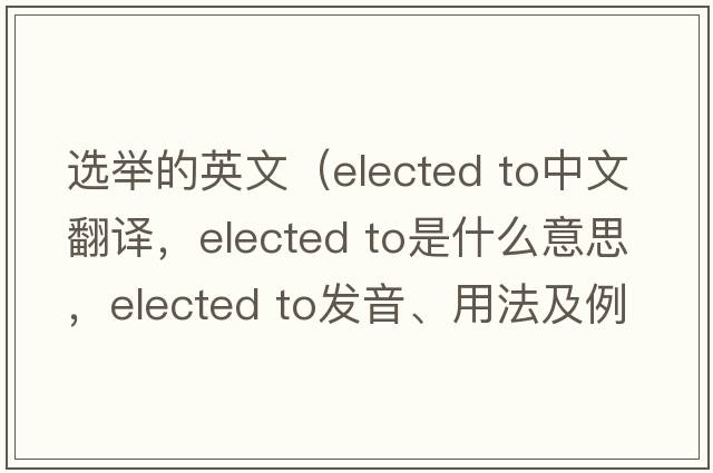 選舉的英文（elected to中文翻譯，elected to是什么意思，elected to發(fā)音、用法及例句）