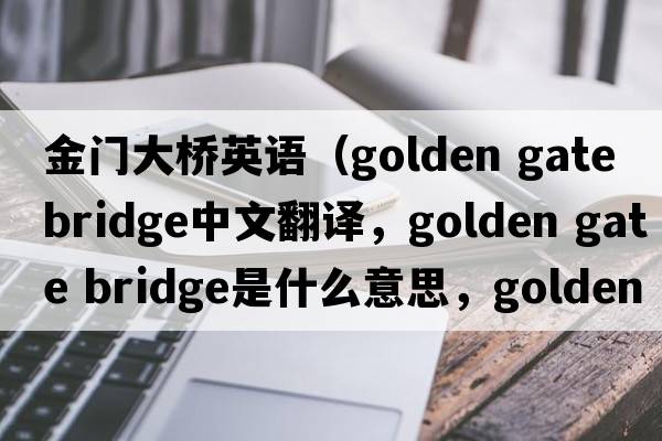 金門(mén)大橋英語(yǔ)（golden gate bridge中文翻譯，golden gate bridge是什么意思，golden gate bridge發(fā)音、用法及例句）