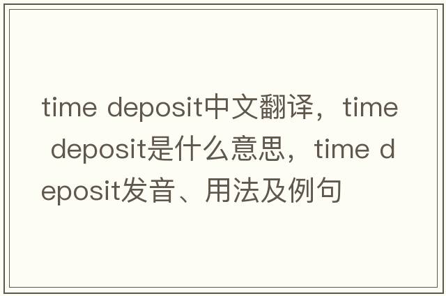 time deposit中文翻譯，time deposit是什么意思，time deposit發(fā)音、用法及例句