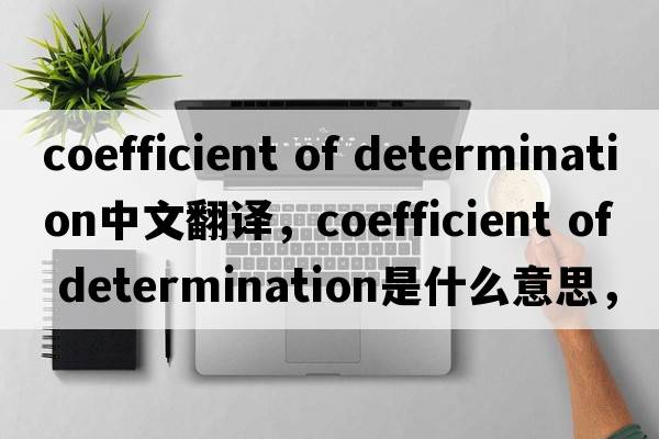 coefficient of determination中文翻譯，coefficient of determination是什么意思，coefficient of determination發(fā)音、用法