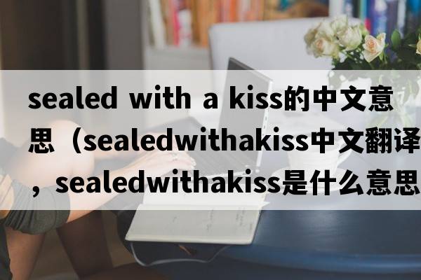 sealed with a kiss的中文意思（sealedwithakiss中文翻譯，sealedwithakiss是什么意思，sealedwithakiss發(fā)音、用法及例句）