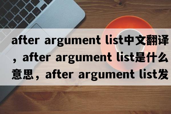 after argument list中文翻譯，after argument list是什么意思，after argument list發(fā)音、用法及例句