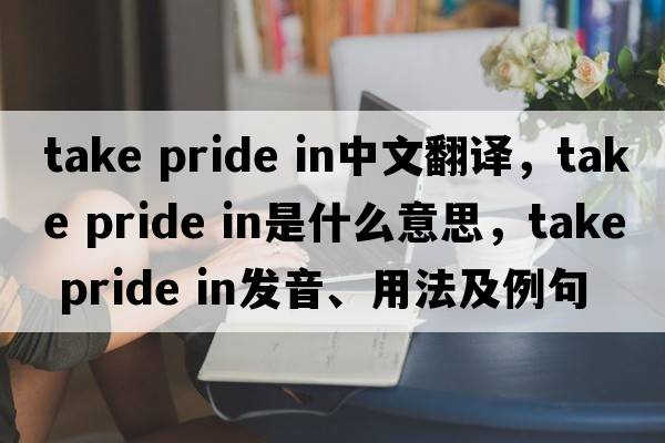 take pride in中文翻譯，take pride in是什么意思，take pride in發(fā)音、用法及例句