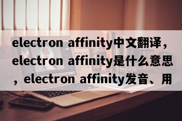 electron affinity中文翻譯，electron affinity是什么意思，electron affinity發(fā)音、用法及例句