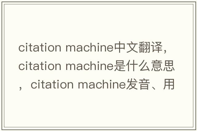 citation machine中文翻譯，citation machine是什么意思，citation machine發(fā)音、用法及例句